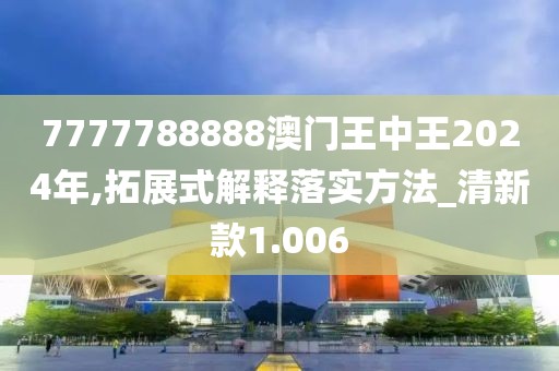 7777788888澳门王中王2024年,拓展式解释落实方法_清新款1.006