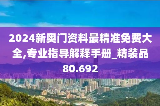 2024新奥门资料最精准免费大全,专业指导解释手册_精装品80.692