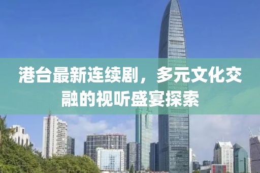 港台最新连续剧，多元文化交融的视听盛宴探索