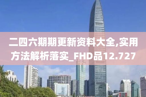 二四六期期更新资料大全,实用方法解析落实_FHD品12.727