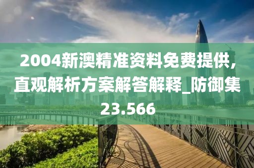 2004新澳精准资料免费提供,直观解析方案解答解释_防御集23.566