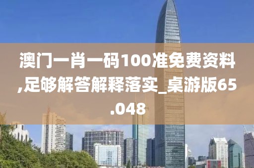 澳门一肖一码100准免费资料,足够解答解释落实_桌游版65.048