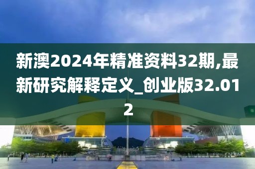 新澳2024年精准资料32期,最新研究解释定义_创业版32.012