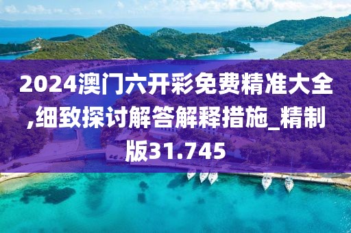 2024澳门六开彩免费精准大全,细致探讨解答解释措施_精制版31.745