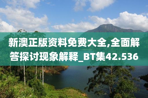 新澳正版资料免费大全,全面解答探讨现象解释_BT集42.536