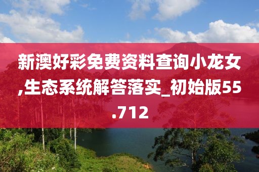 新澳好彩免费资料查询小龙女,生态系统解答落实_初始版55.712