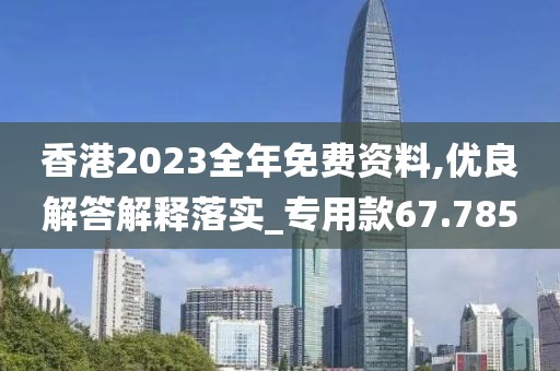 香港2023全年免费资料,优良解答解释落实_专用款67.785