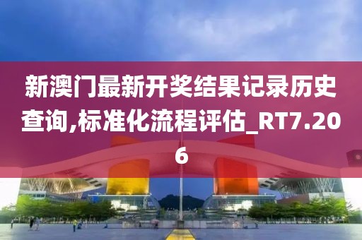 新澳门最新开奖结果记录历史查询,标准化流程评估_RT7.206