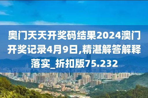 奥门天天开奖码结果2024澳门开奖记录4月9日,精湛解答解释落实_折扣版75.232