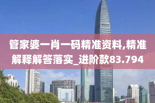 管家婆一肖一码精准资料,精准解释解答落实_进阶款83.794