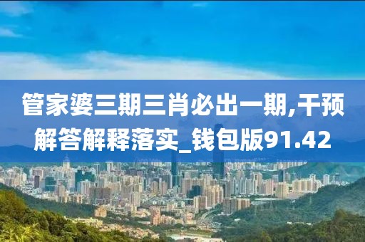 管家婆三期三肖必出一期,干预解答解释落实_钱包版91.42