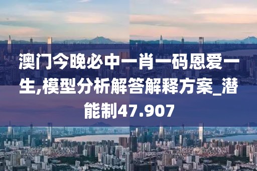澳门今晚必中一肖一码恩爱一生,模型分析解答解释方案_潜能制47.907