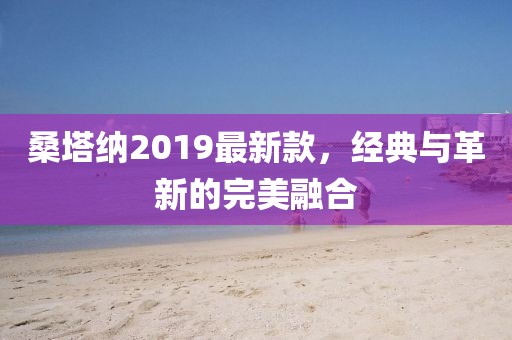 桑塔纳2019最新款，经典与革新的完美融合