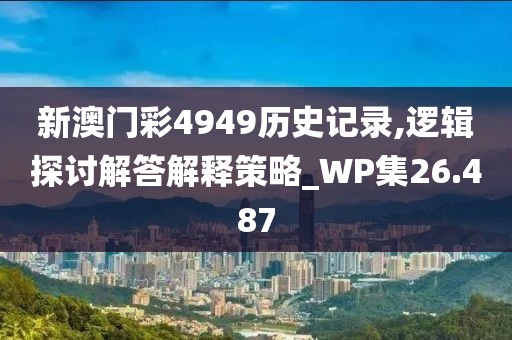 新澳门彩4949历史记录,逻辑探讨解答解释策略_WP集26.487