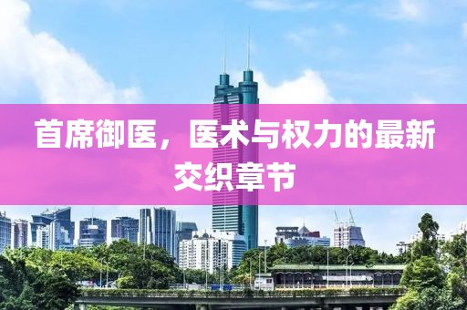 首席御医，医术与权力的最新交织章节