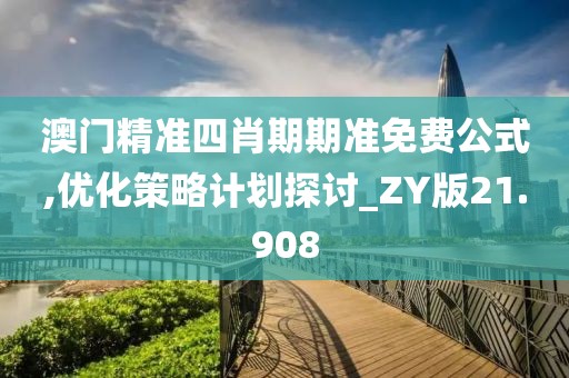 澳门精准四肖期期准免费公式,优化策略计划探讨_ZY版21.908