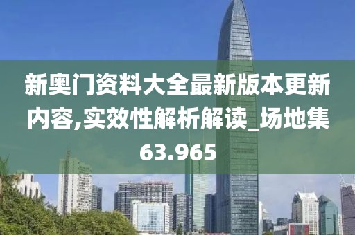 新奥门资料大全最新版本更新内容,实效性解析解读_场地集63.965