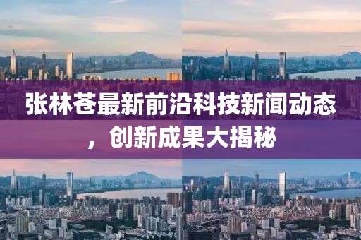 张林苍最新前沿科技新闻动态，创新成果大揭秘
