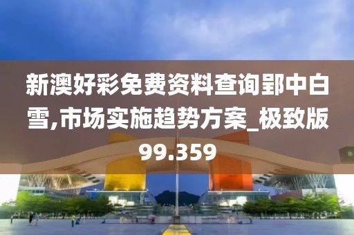 新澳好彩免费资料查询郢中白雪,市场实施趋势方案_极致版99.359