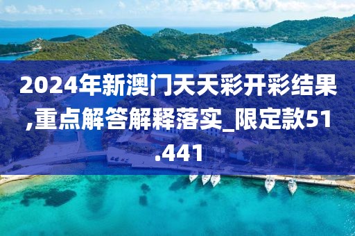 2024年新澳门天天彩开彩结果,重点解答解释落实_限定款51.441