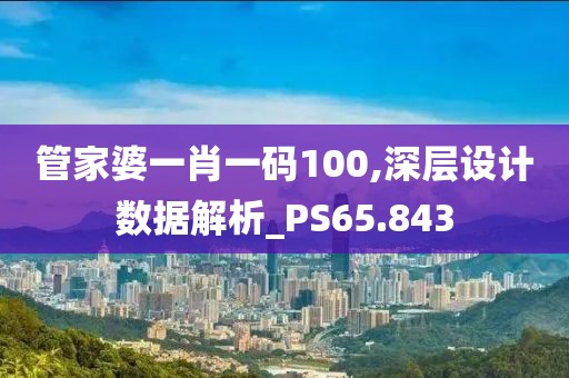 管家婆一肖一码100,深层设计数据解析_PS65.843