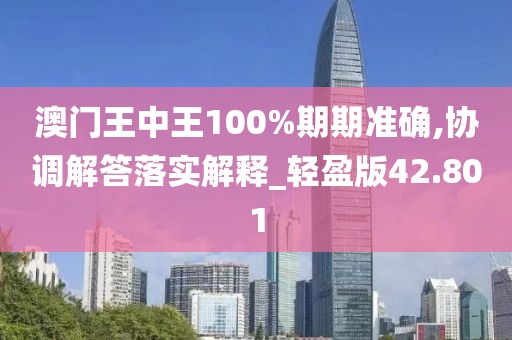 澳门王中王100%期期准确,协调解答落实解释_轻盈版42.801