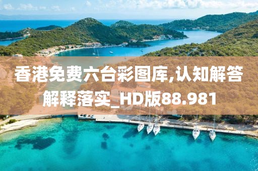香港免费六台彩图库,认知解答解释落实_HD版88.981