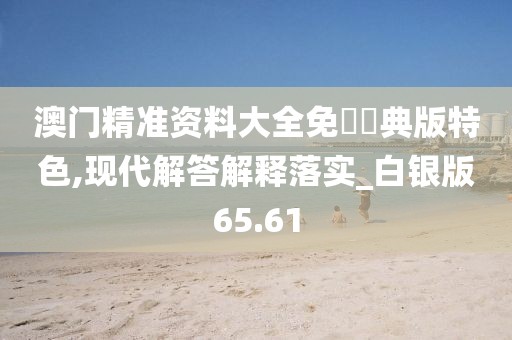 澳门精准资料大全免費經典版特色,现代解答解释落实_白银版65.61