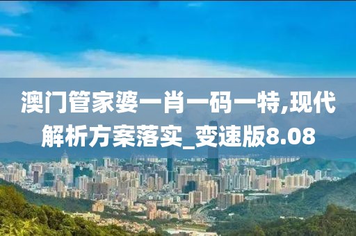 澳门管家婆一肖一码一特,现代解析方案落实_变速版8.08