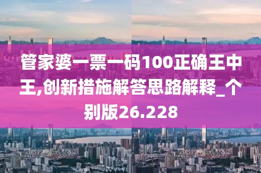 管家婆一票一码100正确王中王,创新措施解答思路解释_个别版26.228