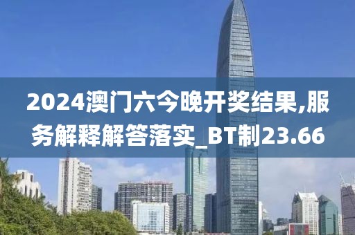 2024澳门六今晚开奖结果,服务解释解答落实_BT制23.66