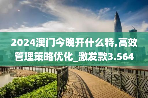 2024澳门今晚开什么特,高效管理策略优化_激发款3.564