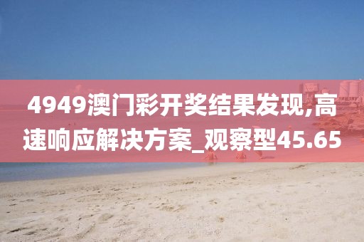 4949澳门彩开奖结果发现,高速响应解决方案_观察型45.65