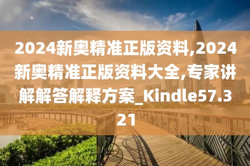 2024新奥精准正版资料,2024新奥精准正版资料大全,专家讲解解答解释方案_Kindle57.321