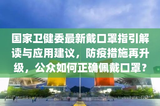 国家卫健委最新戴口罩指引解读与应用建议，防疫措施再升级，公众如何正确佩戴口罩？
