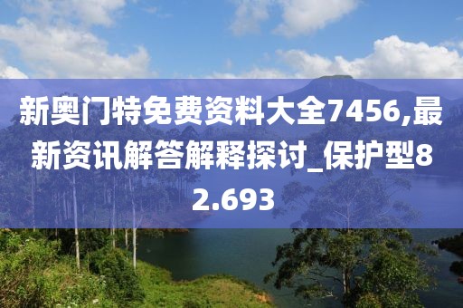 新奥门特免费资料大全7456,最新资讯解答解释探讨_保护型82.693