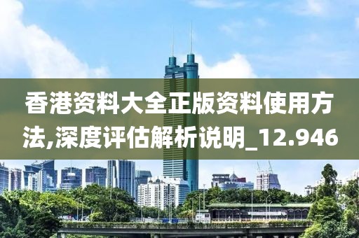 香港资料大全正版资料使用方法,深度评估解析说明_12.946