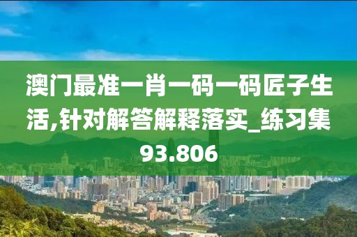 澳门最准一肖一码一码匠子生活,针对解答解释落实_练习集93.806