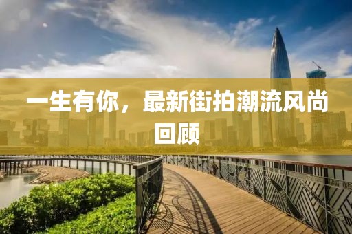一生有你，最新街拍潮流风尚回顾