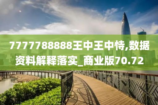 7777788888王中王中恃,数据资料解释落实_商业版70.72
