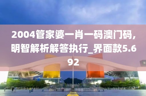 2004管家婆一肖一码澳门码,明智解析解答执行_界面款5.692