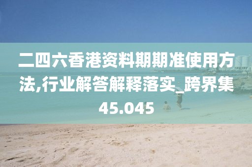 二四六香港资料期期准使用方法,行业解答解释落实_跨界集45.045