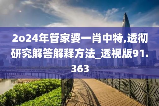 2o24年管家婆一肖中特,透彻研究解答解释方法_透视版91.363