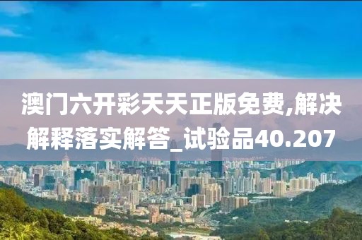 澳门六开彩天天正版免费,解决解释落实解答_试验品40.207
