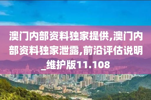 澳门内部资料独家提供,澳门内部资料独家泄露,前沿评估说明_维护版11.108