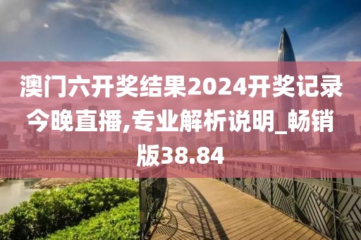 澳门六开奖结果2024开奖记录今晚直播,专业解析说明_畅销版38.84