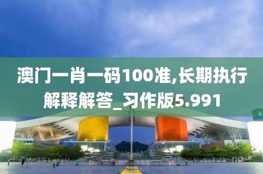 澳门一肖一码100准,长期执行解释解答_习作版5.991