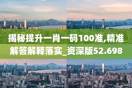 揭秘提升一肖一码100准,精准解答解释落实_资深版52.698
