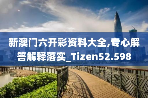 新澳门六开彩资料大全,专心解答解释落实_Tizen52.598
