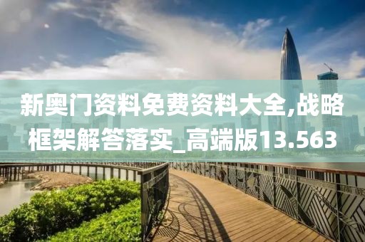 新奥门资料免费资料大全,战略框架解答落实_高端版13.563